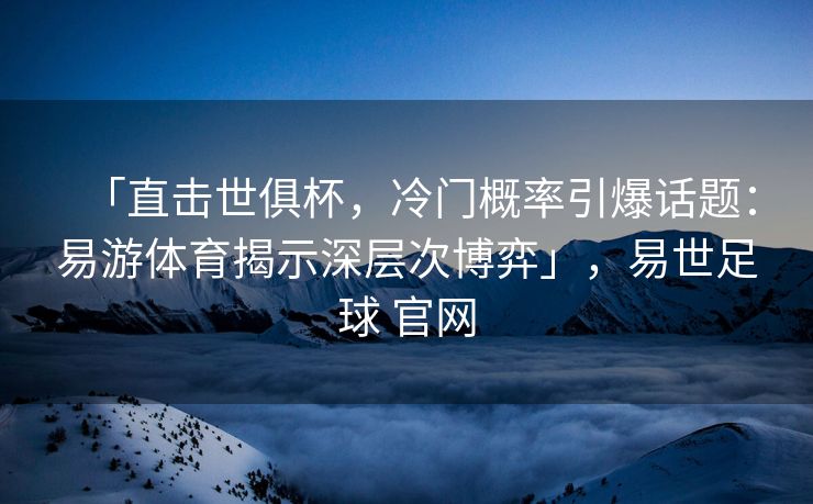 「直击世俱杯，冷门概率引爆话题：易游体育揭示深层次博弈」，易世足球 官网
