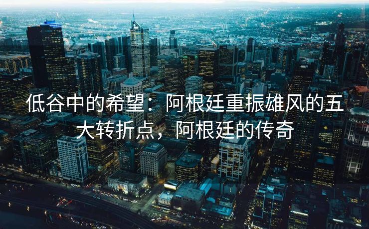 低谷中的希望：阿根廷重振雄风的五大转折点，阿根廷的传奇  第2张