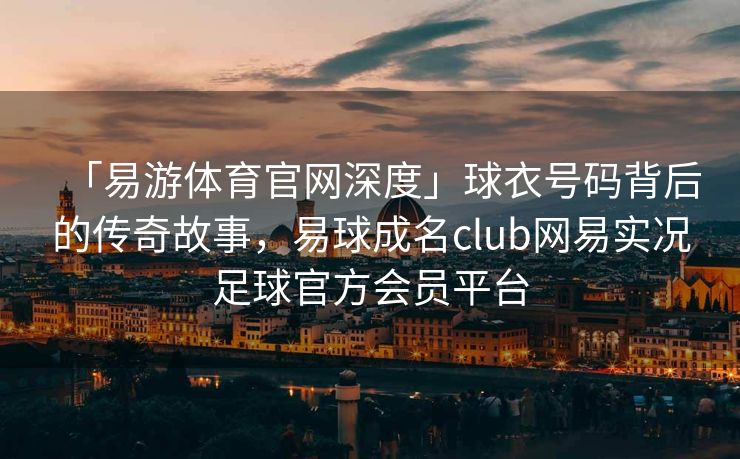 「易游体育官网深度」球衣号码背后的传奇故事，易球成名club网易实况足球官方会员平台