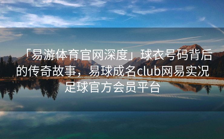 「易游体育官网深度」球衣号码背后的传奇故事，易球成名club网易实况足球官方会员平台  第2张