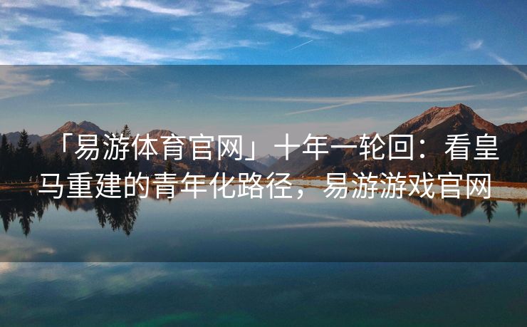 「易游体育官网」十年一轮回：看皇马重建的青年化路径，易游游戏官网