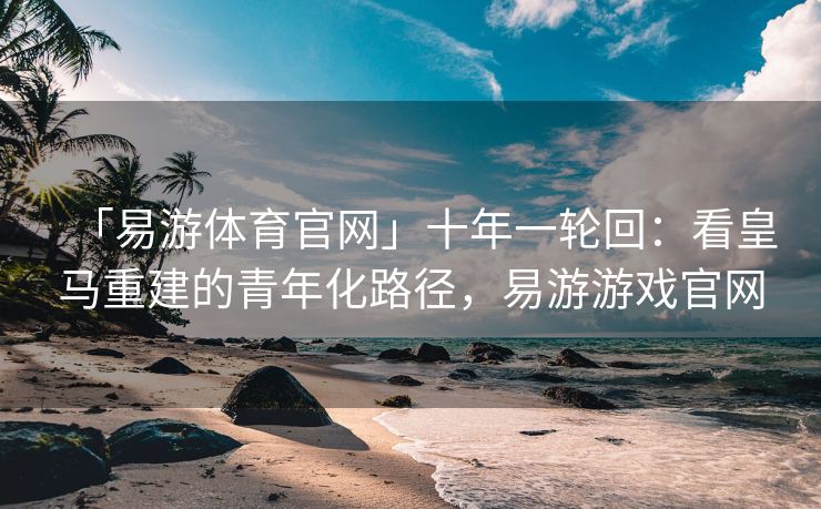 「易游体育官网」十年一轮回：看皇马重建的青年化路径，易游游戏官网  第2张