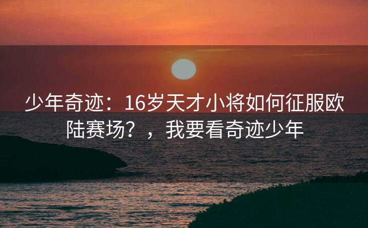 少年奇迹：16岁天才小将如何征服欧陆赛场？，我要看奇迹少年