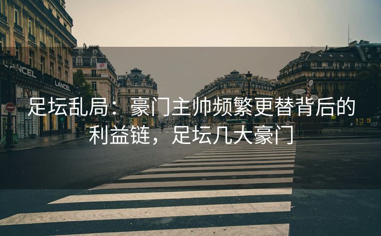 足坛乱局：豪门主帅频繁更替背后的利益链，足坛几大豪门  第2张