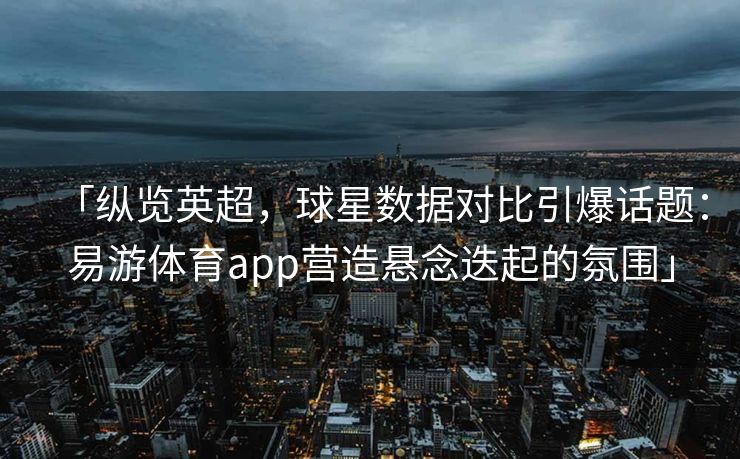 「纵览英超，球星数据对比引爆话题：易游体育app营造悬念迭起的氛围」