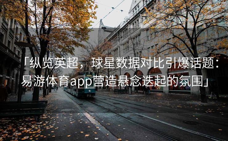 「纵览英超，球星数据对比引爆话题：易游体育app营造悬念迭起的氛围」  第2张