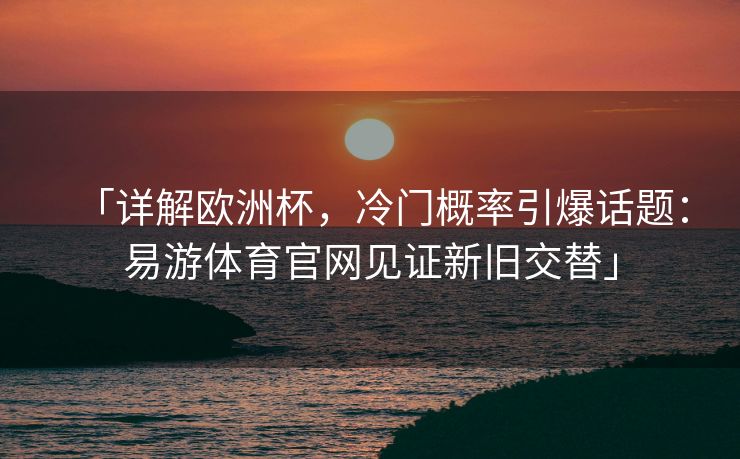 「详解欧洲杯，冷门概率引爆话题：易游体育官网见证新旧交替」