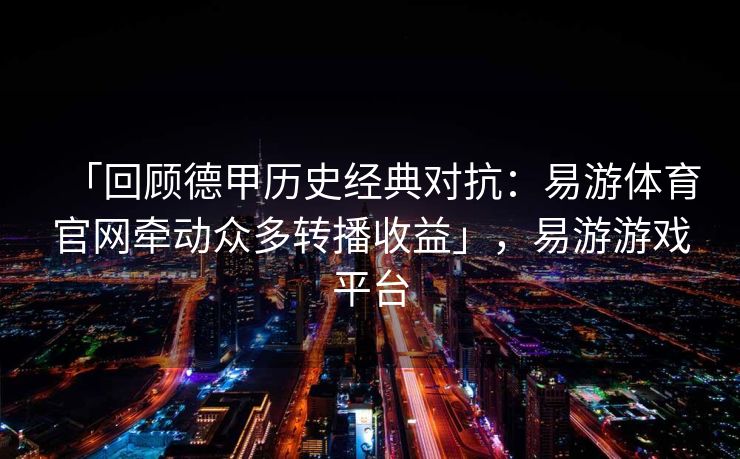 「回顾德甲历史经典对抗：易游体育官网牵动众多转播收益」，易游游戏平台  第2张
