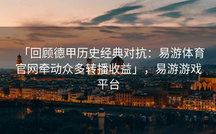 「回顾德甲历史经典对抗：易游体育官网牵动众多转播收益」，易游游戏平台