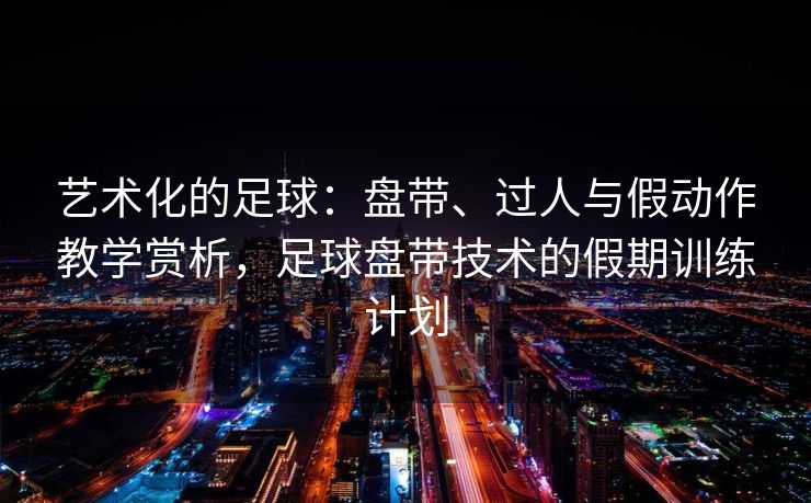 艺术化的足球：盘带、过人与假动作教学赏析，足球盘带技术的假期训练计划