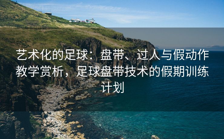 艺术化的足球：盘带、过人与假动作教学赏析，足球盘带技术的假期训练计划  第2张