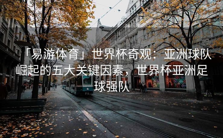 「易游体育」世界杯奇观：亚洲球队崛起的五大关键因素，世界杯亚洲足球强队