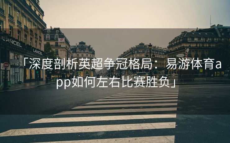 「深度剖析英超争冠格局：易游体育app如何左右比赛胜负」