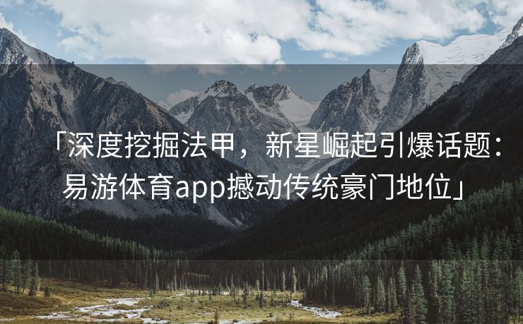 「深度挖掘法甲，新星崛起引爆话题：易游体育app撼动传统豪门地位」