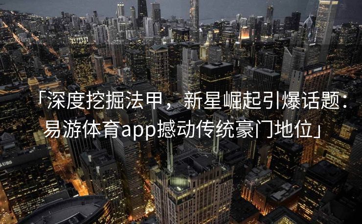 「深度挖掘法甲，新星崛起引爆话题：易游体育app撼动传统豪门地位」  第2张