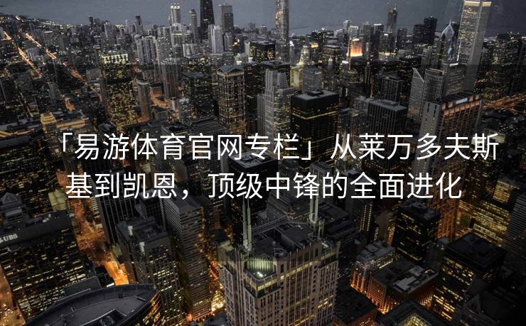 「易游体育官网专栏」从莱万多夫斯基到凯恩，顶级中锋的全面进化  第2张