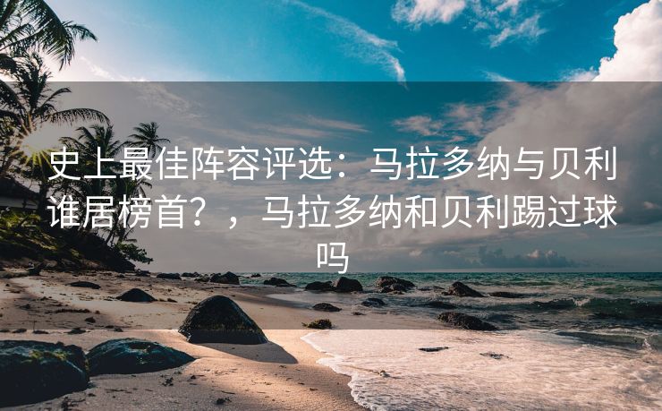 史上最佳阵容评选：马拉多纳与贝利谁居榜首？，马拉多纳和贝利踢过球吗  第2张