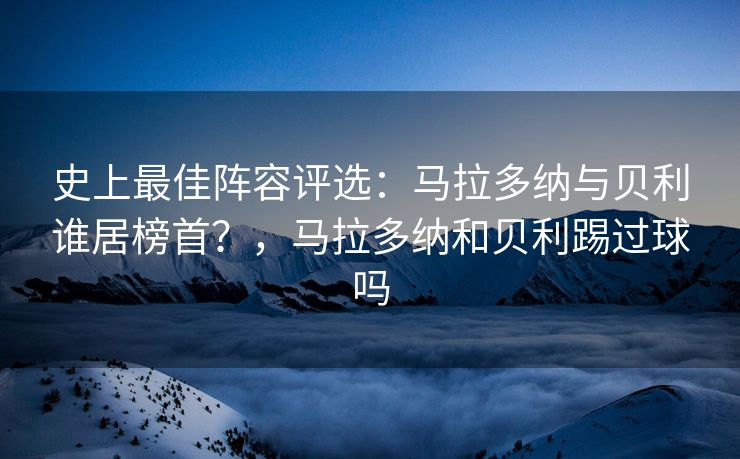 史上最佳阵容评选：马拉多纳与贝利谁居榜首？，马拉多纳和贝利踢过球吗